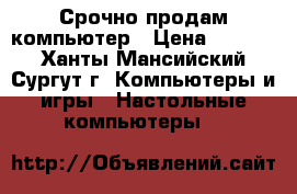 Срочно продам компьютер › Цена ­ 4 000 - Ханты-Мансийский, Сургут г. Компьютеры и игры » Настольные компьютеры   